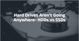 Hard Drives Aren’t Going Anywhere- HDDs vs SSDs