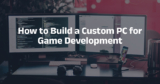 How to Build a Custom PC for Game Development